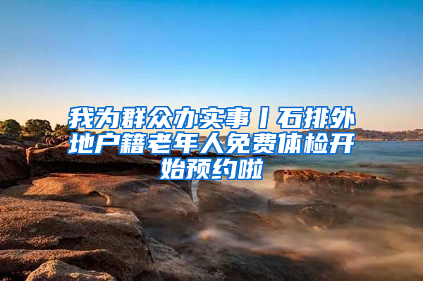 我为群众办实事丨石排外地户籍老年人免费体检开始预约啦