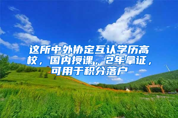 这所中外协定互认学历高校，国内授课，2年拿证，可用于积分落户