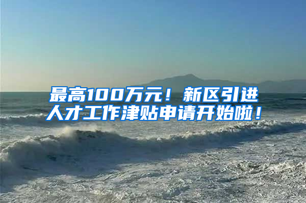 最高100万元！新区引进人才工作津贴申请开始啦！