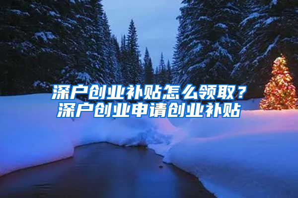 深户创业补贴怎么领取？深户创业申请创业补贴