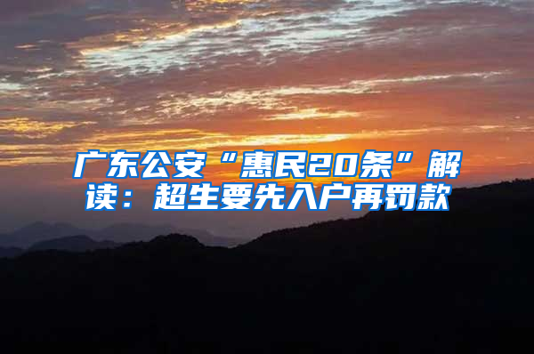 广东公安“惠民20条”解读：超生要先入户再罚款