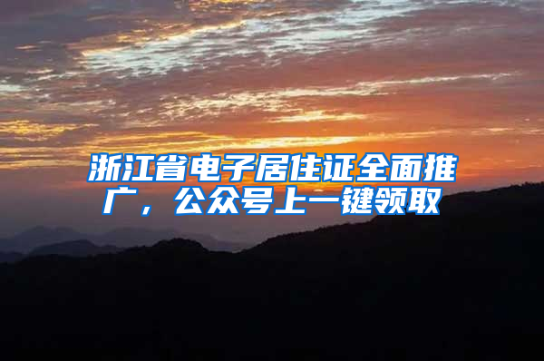 浙江省电子居住证全面推广，公众号上一键领取