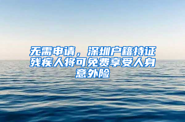 无需申请，深圳户籍持证残疾人将可免费享受人身意外险