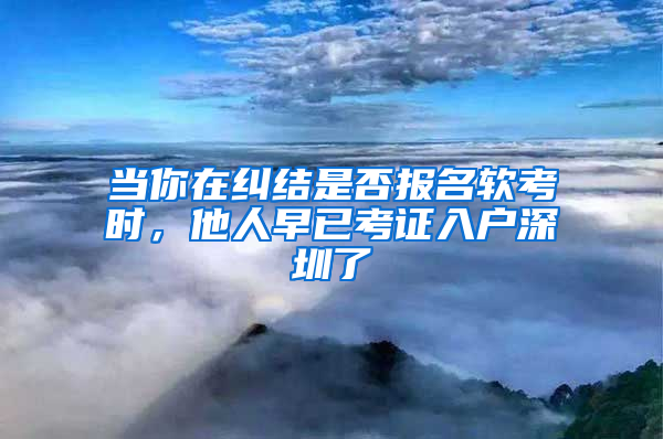 当你在纠结是否报名软考时，他人早已考证入户深圳了