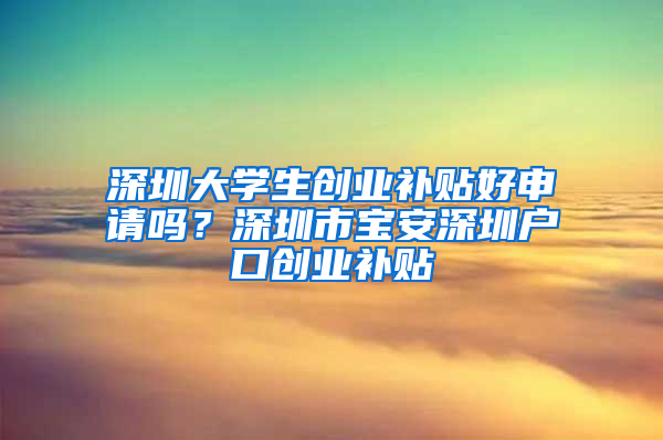 深圳大学生创业补贴好申请吗？深圳市宝安深圳户口创业补贴
