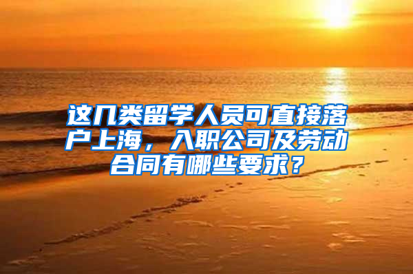 这几类留学人员可直接落户上海，入职公司及劳动合同有哪些要求？