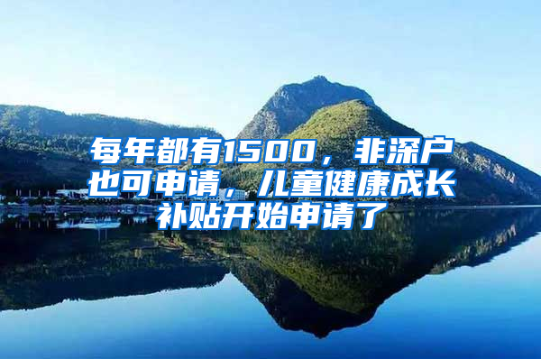 每年都有1500，非深户也可申请，儿童健康成长补贴开始申请了