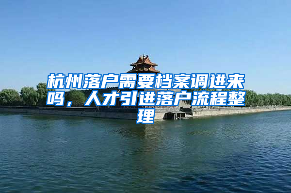 杭州落户需要档案调进来吗，人才引进落户流程整理