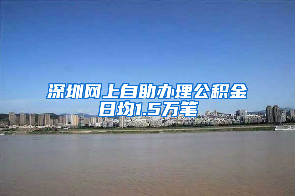 深圳网上自助办理公积金日均1.5万笔
