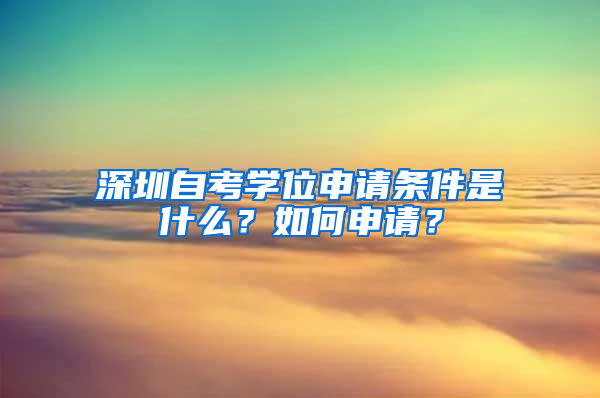 深圳自考学位申请条件是什么？如何申请？