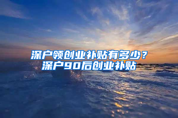 深户领创业补贴有多少？深户90后创业补贴
