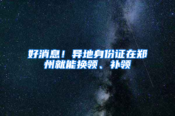 好消息！异地身份证在郑州就能换领、补领