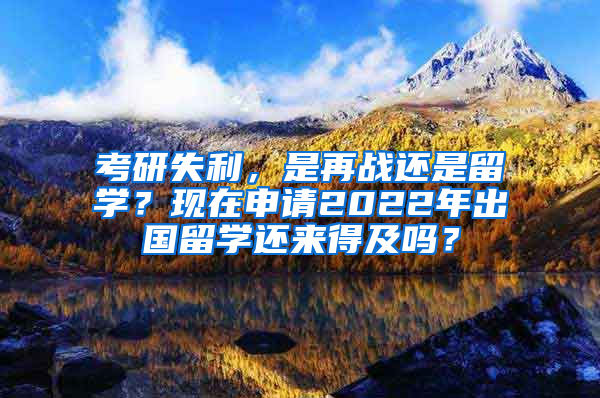 考研失利，是再战还是留学？现在申请2022年出国留学还来得及吗？