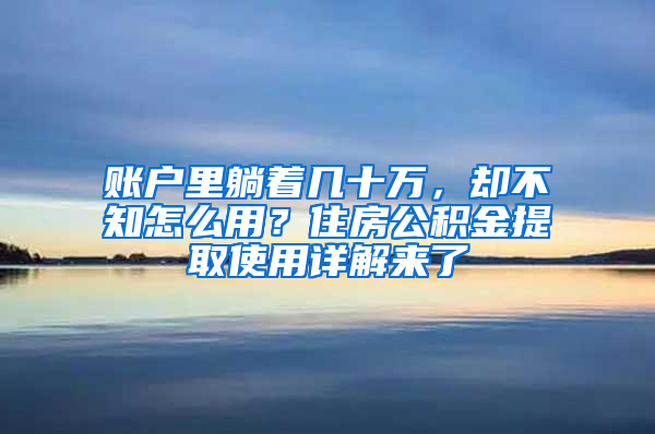 账户里躺着几十万，却不知怎么用？住房公积金提取使用详解来了