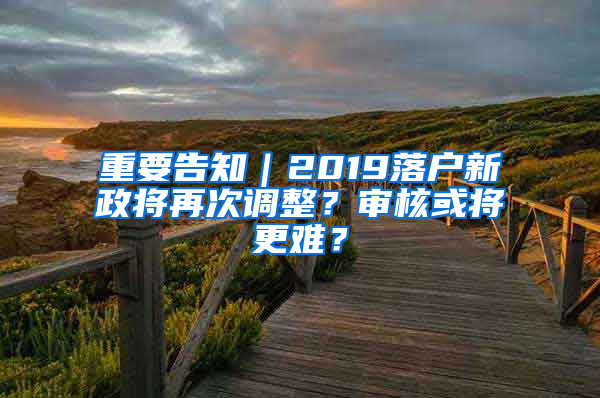 重要告知｜2019落户新政将再次调整？审核或将更难？
