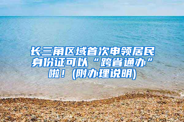 长三角区域首次申领居民身份证可以“跨省通办”啦！(附办理说明)
