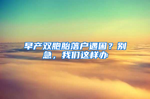 早产双胞胎落户遇困？别急，我们这样办