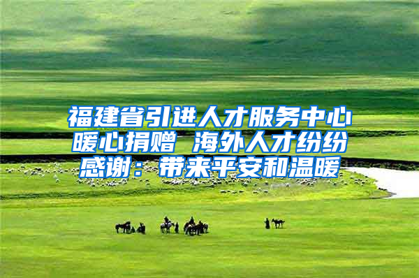 福建省引进人才服务中心暖心捐赠 海外人才纷纷感谢：带来平安和温暖