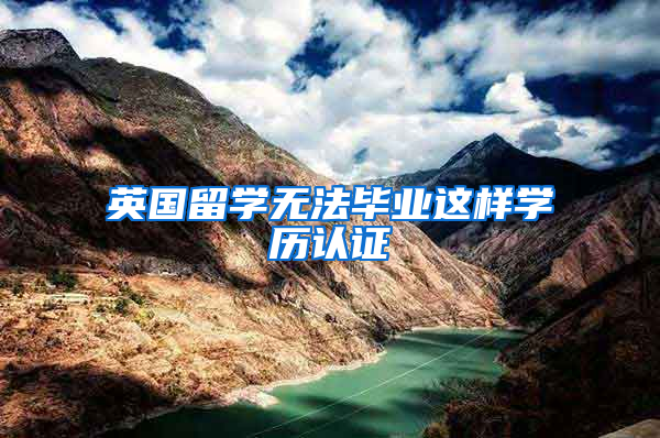 英国留学无法毕业这样学历认证