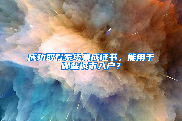 成功取得系统集成证书，能用于哪些城市入户？