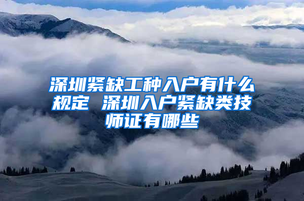 深圳紧缺工种入户有什么规定 深圳入户紧缺类技师证有哪些