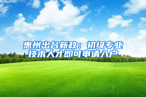 惠州出台新政：初级专业技术人才即可申请入户