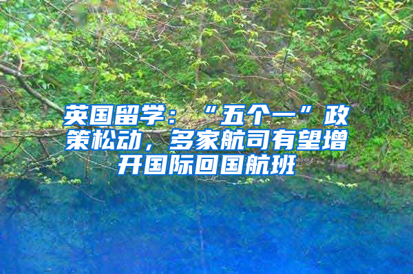 英国留学：“五个一”政策松动，多家航司有望增开国际回国航班