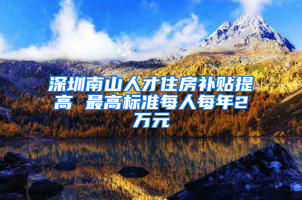 深圳南山人才住房补贴提高 最高标准每人每年2万元