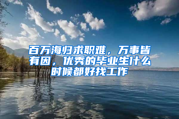 百万海归求职难，万事皆有因，优秀的毕业生什么时候都好找工作