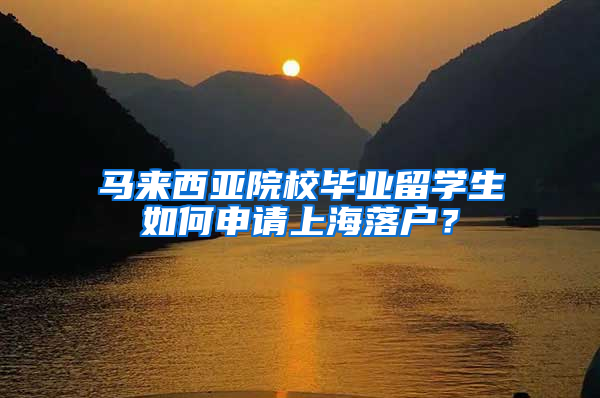马来西亚院校毕业留学生如何申请上海落户？