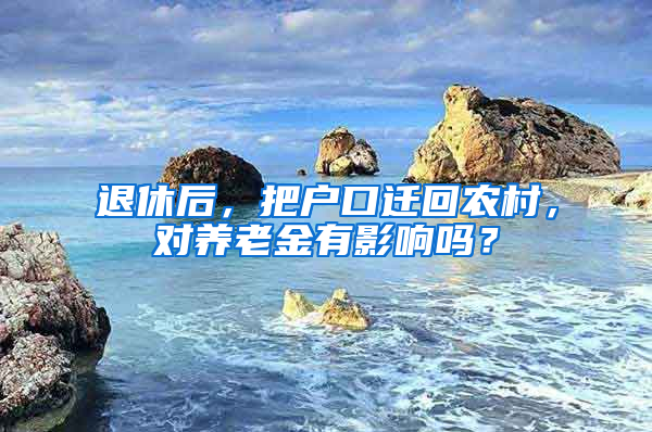 退休后，把户口迁回农村，对养老金有影响吗？