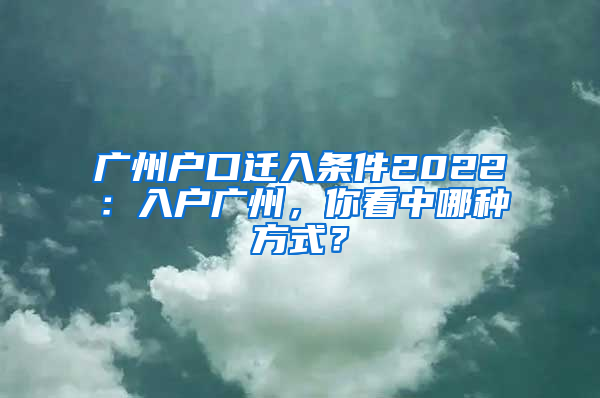 广州户口迁入条件2022：入户广州，你看中哪种方式？