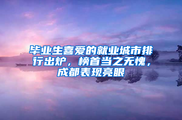 毕业生喜爱的就业城市排行出炉，榜首当之无愧，成都表现亮眼