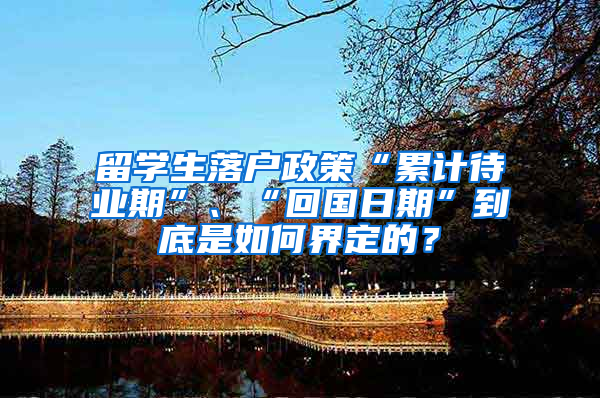 留学生落户政策“累计待业期”、“回国日期”到底是如何界定的？