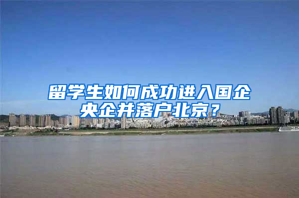 留学生如何成功进入国企央企并落户北京？