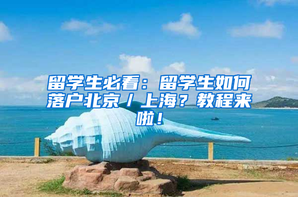 留学生必看：留学生如何落户北京／上海？教程来啦！