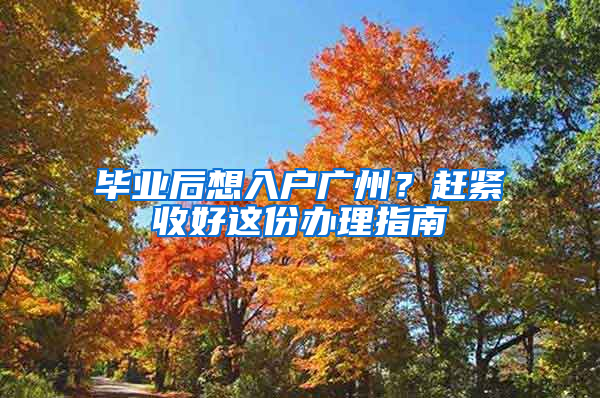毕业后想入户广州？赶紧收好这份办理指南