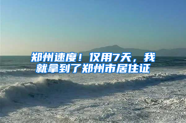 郑州速度！仅用7天，我就拿到了郑州市居住证