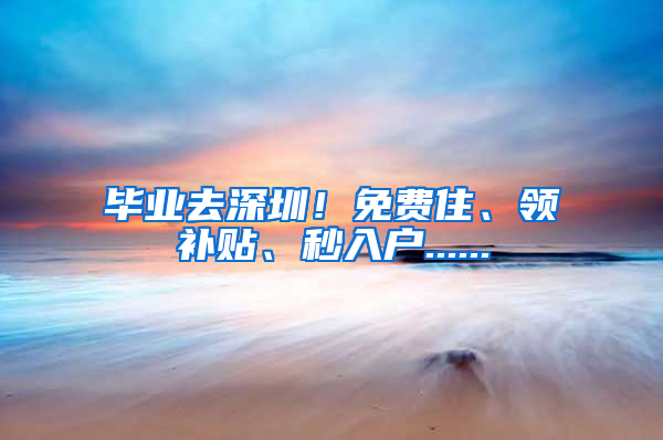 毕业去深圳！免费住、领补贴、秒入户......