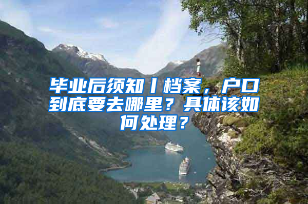 毕业后须知丨档案，户口到底要去哪里？具体该如何处理？