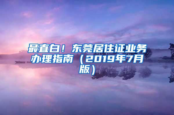最直白！东莞居住证业务办理指南（2019年7月版）