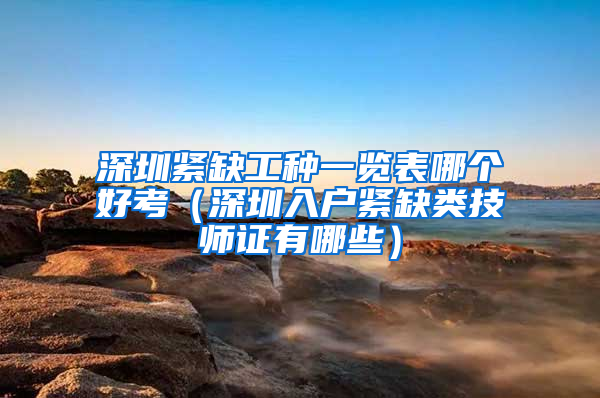 深圳紧缺工种一览表哪个好考（深圳入户紧缺类技师证有哪些）