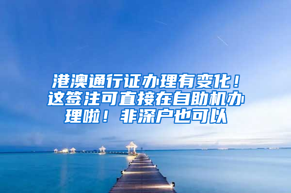 港澳通行证办理有变化！这签注可直接在自助机办理啦！非深户也可以