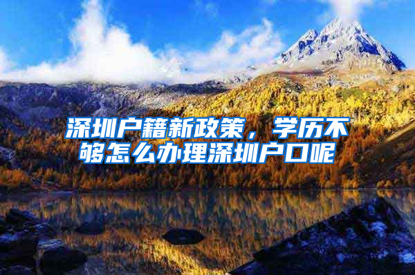 深圳户籍新政策，学历不够怎么办理深圳户口呢