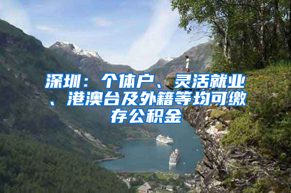 深圳：个体户、灵活就业、港澳台及外籍等均可缴存公积金