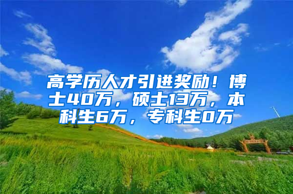 高学历人才引进奖励！博士40万，硕士13万，本科生6万，专科生0万