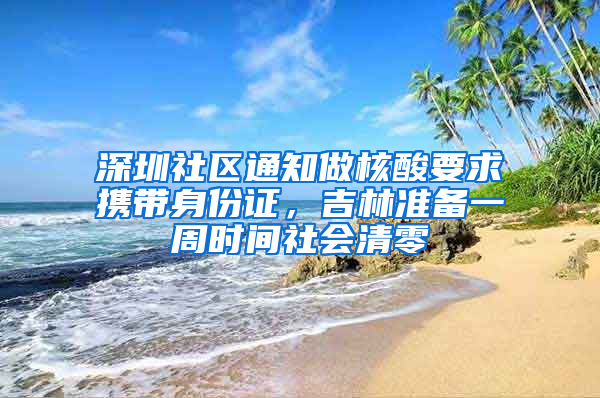 深圳社区通知做核酸要求携带身份证，吉林准备一周时间社会清零
