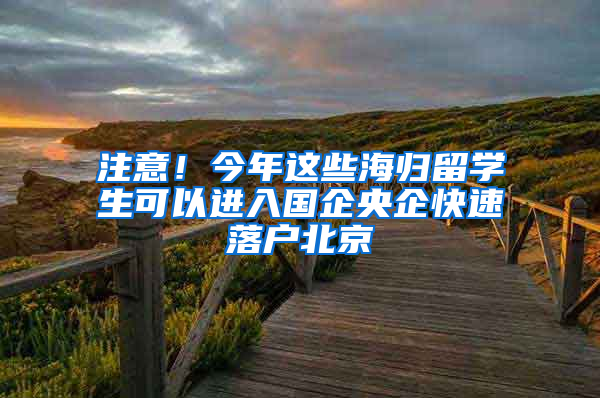 注意！今年这些海归留学生可以进入国企央企快速落户北京