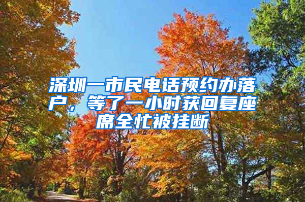 深圳一市民电话预约办落户，等了一小时获回复座席全忙被挂断