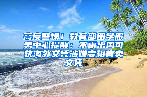 高度警惕！教育部留学服务中心提醒：不需出国可获海外文凭涉嫌变相售卖文凭